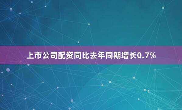 上市公司配资同比去年同期增长0.7%