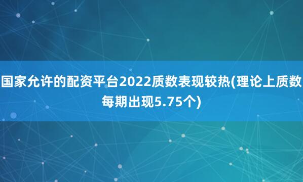 国家允许的配资平台2022质数表现较热(理论上质数每期出现5.75个)