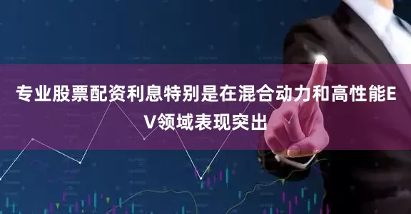 专业股票配资利息特别是在混合动力和高性能EV领域表现突出