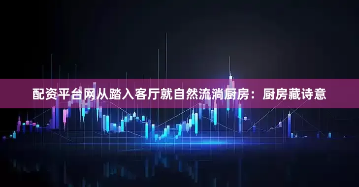 配资平台网从踏入客厅就自然流淌厨房：厨房藏诗意