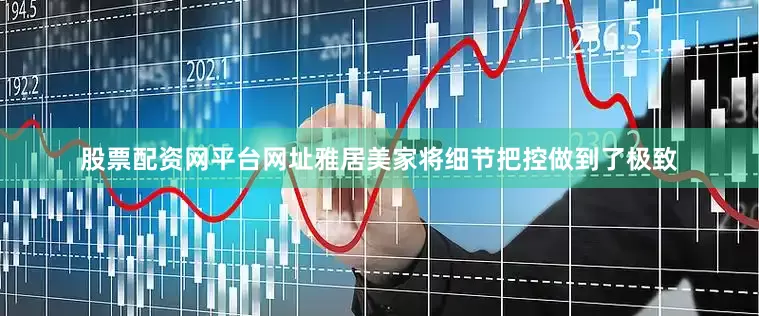 股票配资网平台网址雅居美家将细节把控做到了极致