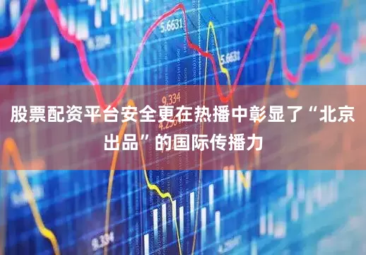 股票配资平台安全更在热播中彰显了“北京出品”的国际传播力