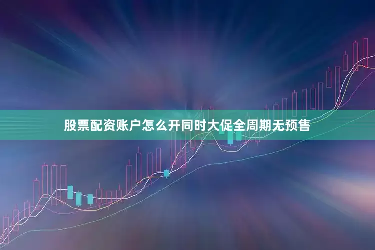 股票配资账户怎么开同时大促全周期无预售