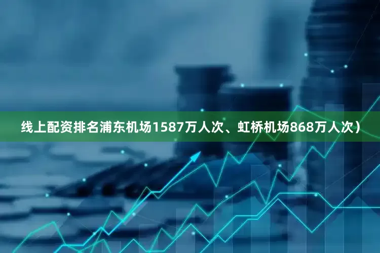 线上配资排名浦东机场1587万人次、虹桥机场868万人次）