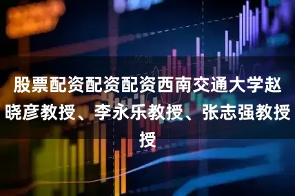 股票配资配资配资西南交通大学赵晓彦教授、李永乐教授、张志强教授