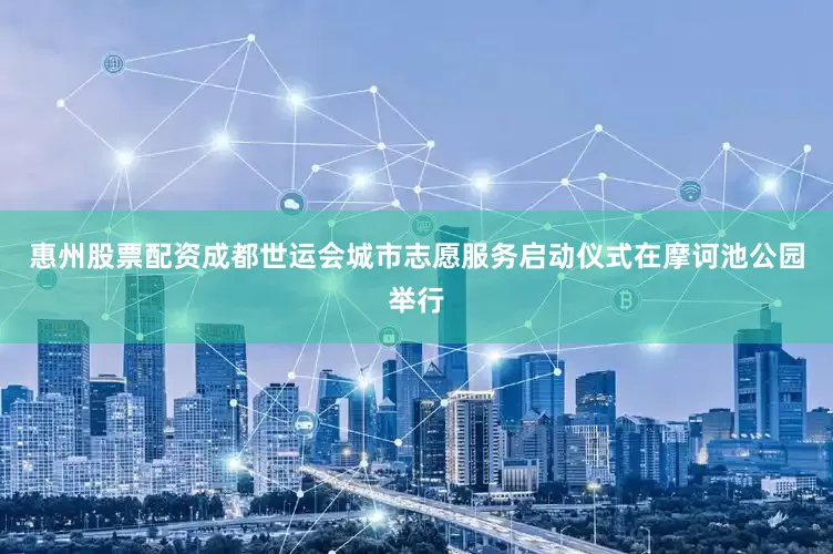 惠州股票配资成都世运会城市志愿服务启动仪式在摩诃池公园举行