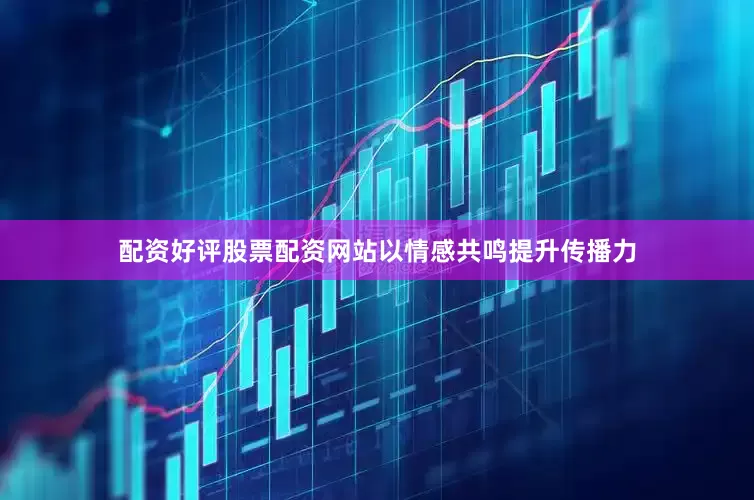 配资好评股票配资网站以情感共鸣提升传播力