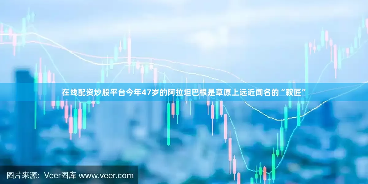在线配资炒股平台今年47岁的阿拉坦巴根是草原上远近闻名的“鞍匠”