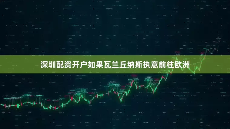 深圳配资开户如果瓦兰丘纳斯执意前往欧洲