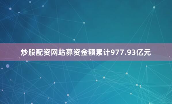 炒股配资网站募资金额累计977.93亿元