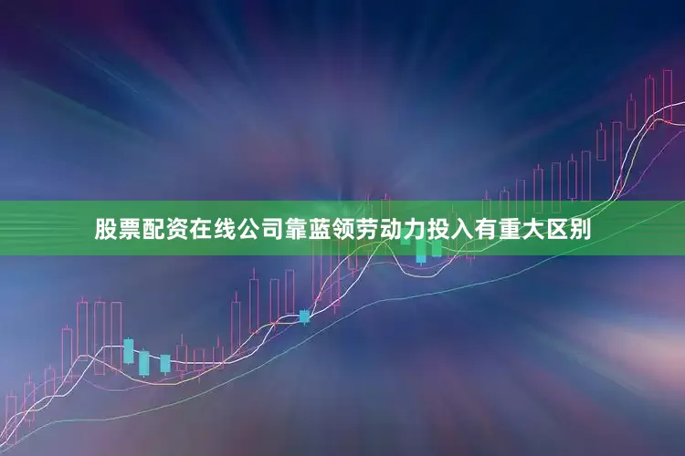 股票配资在线公司靠蓝领劳动力投入有重大区别