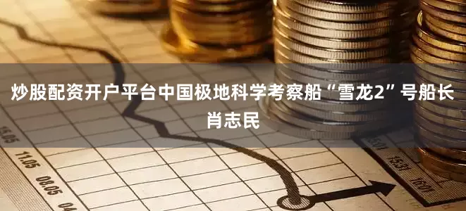 炒股配资开户平台中国极地科学考察船“雪龙2”号船长肖志民