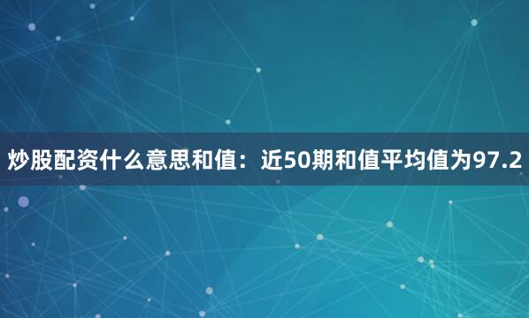 炒股配资什么意思　　和值：近50期和值平均值为97.2