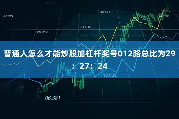 普通人怎么才能炒股加杠杆奖号012路总比为29：27：24
