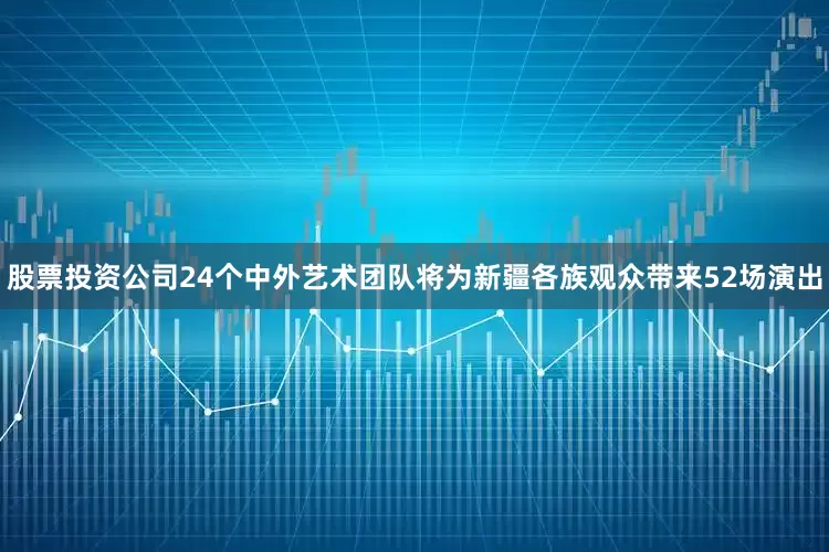 股票投资公司24个中外艺术团队将为新疆各族观众带来52场演出