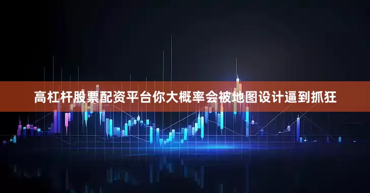 高杠杆股票配资平台你大概率会被地图设计逼到抓狂