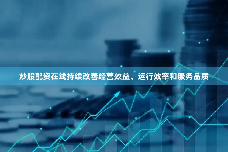 炒股配资在线持续改善经营效益、运行效率和服务品质