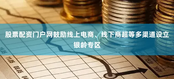 股票配资门户网鼓励线上电商、线下商超等多渠道设立银龄专区