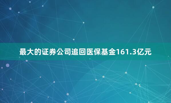 最大的证券公司追回医保基金161.3亿元