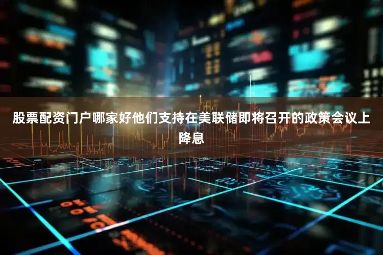 股票配资门户哪家好他们支持在美联储即将召开的政策会议上降息