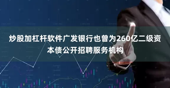 炒股加杠杆软件广发银行也曾为260亿二级资本债公开招聘服务机构