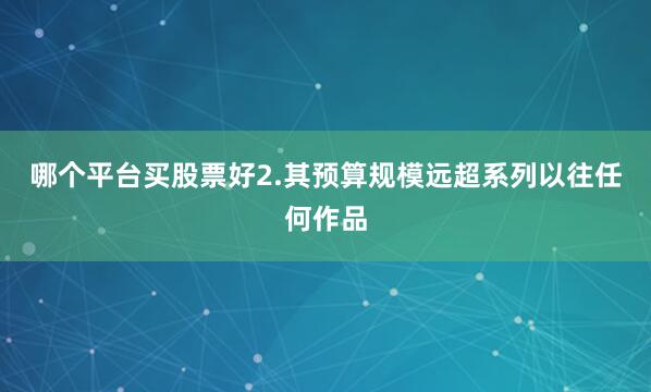 哪个平台买股票好2.其预算规模远超系列以往任何作品