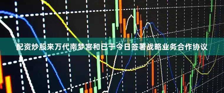 配资炒股来万代南梦宫和已于今日签署战略业务合作协议
