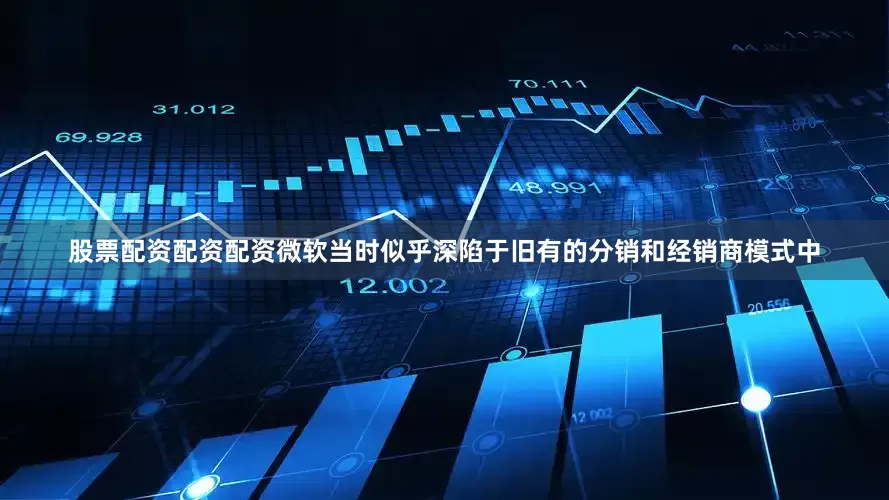 股票配资配资配资微软当时似乎深陷于旧有的分销和经销商模式中