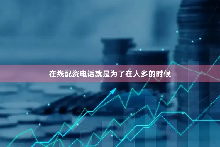 在线配资电话就是为了在人多的时候