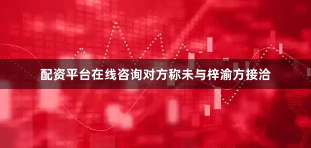 配资平台在线咨询对方称未与梓渝方接洽
