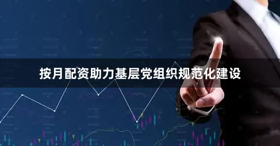按月配资助力基层党组织规范化建设