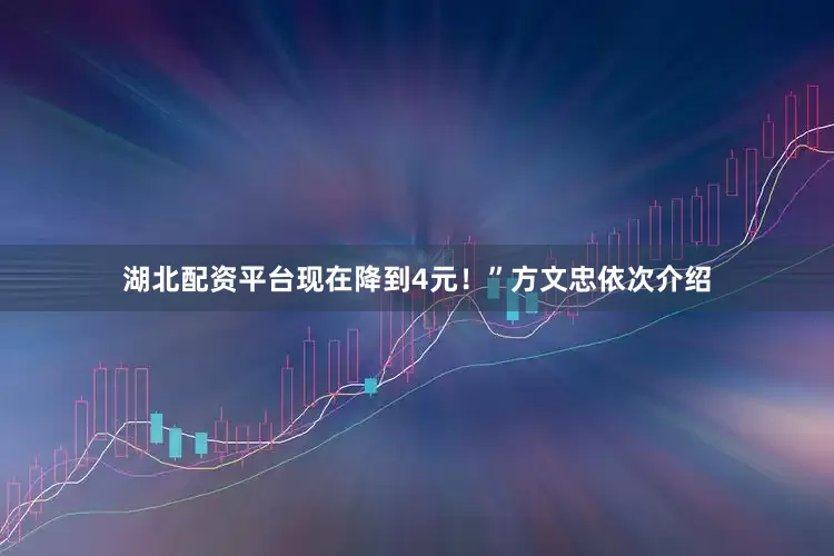湖北配资平台现在降到4元！”方文忠依次介绍