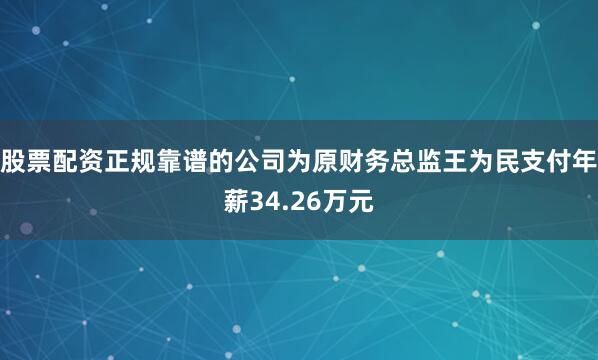 股票配资正规靠谱的公司为原财务总监王为民支付年薪34.26万元