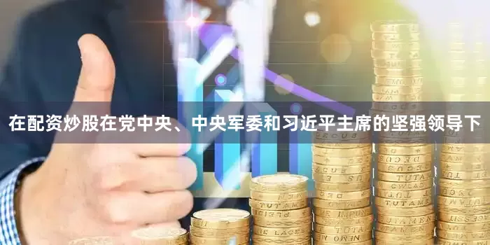 在配资炒股在党中央、中央军委和习近平主席的坚强领导下