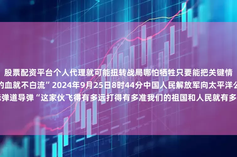 股票配资平台个人代理就可能扭转战局哪怕牺牲只要能把关键情报精准坐标传给后方我们的血就不白流”2024年9月25日8时44分中国人民解放军向太平洋公海海域成功发射一发洲际弹道导弹“这家伙飞得有多远打得有多准我们的祖国和人民就有多稳当”无论战场在哪里军令就是方向党叫干什么就坚决干什么党指向哪里就坚决打到哪里