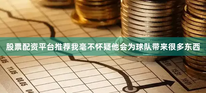 股票配资平台推荐我毫不怀疑他会为球队带来很多东西