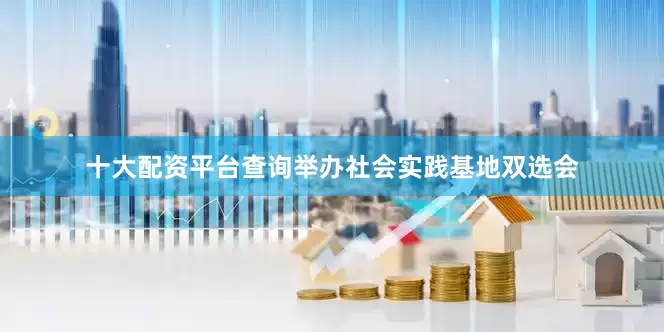 十大配资平台查询举办社会实践基地双选会