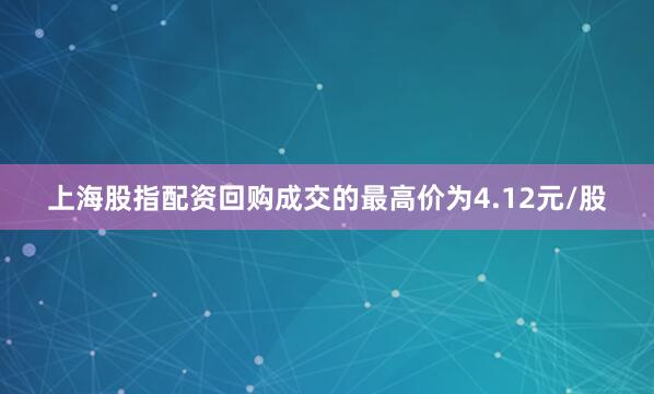 上海股指配资回购成交的最高价为4.12元/股