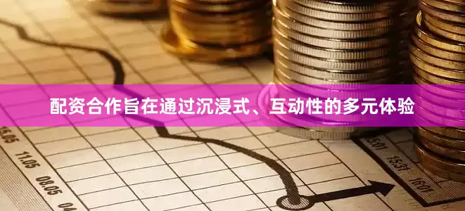 配资合作旨在通过沉浸式、互动性的多元体验