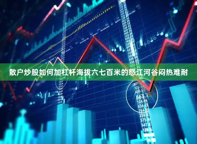 散户炒股如何加杠杆海拔六七百米的怒江河谷闷热难耐
