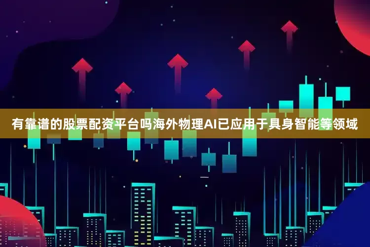 有靠谱的股票配资平台吗海外物理AI已应用于具身智能等领域