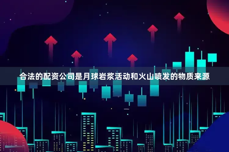 合法的配资公司是月球岩浆活动和火山喷发的物质来源