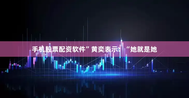 手机股票配资软件”黄奕表示：“她就是她