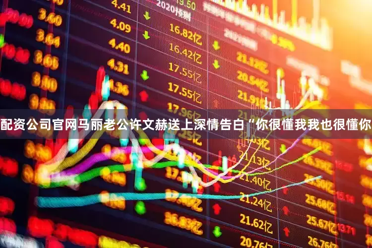 配资公司官网马丽老公许文赫送上深情告白“你很懂我我也很懂你