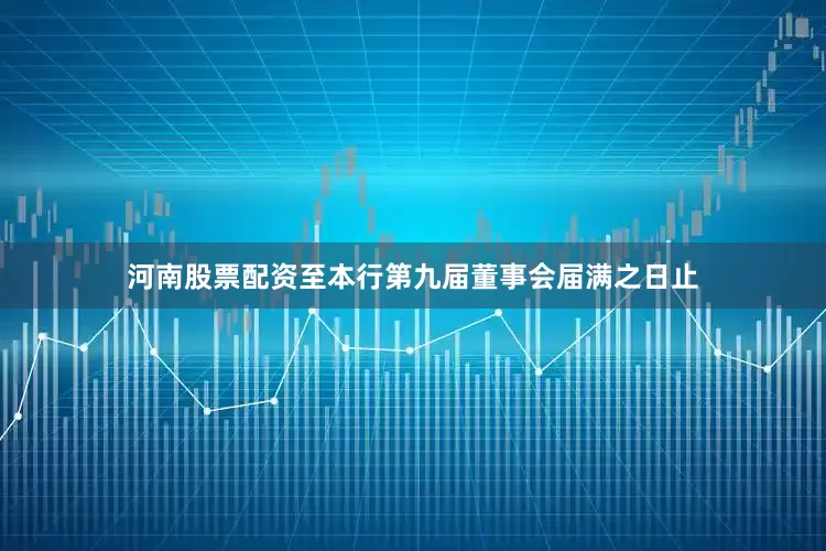 河南股票配资至本行第九届董事会届满之日止