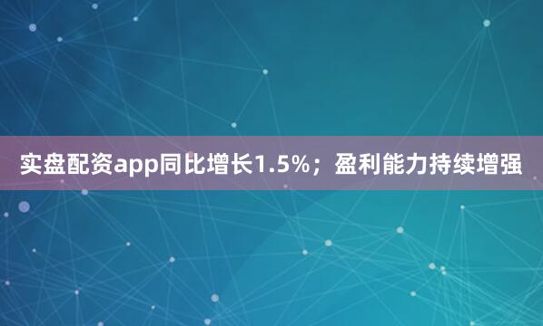 实盘配资app同比增长1.5%；盈利能力持续增强