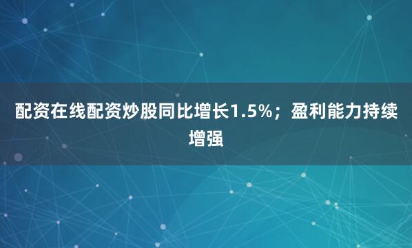 配资在线配资炒股同比增长1.5%；盈利能力持续增强