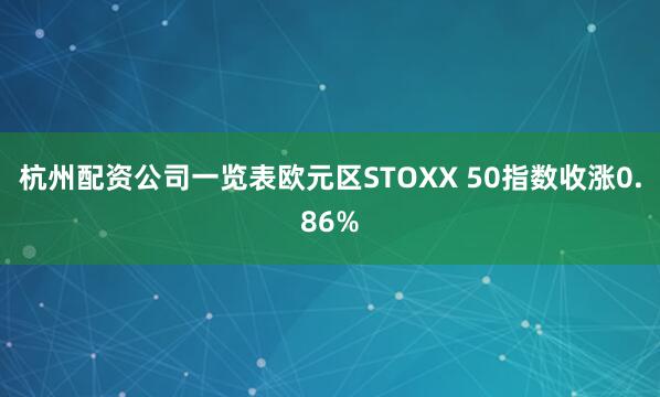 杭州配资公司一览表欧元区STOXX 50指数收涨0.86%