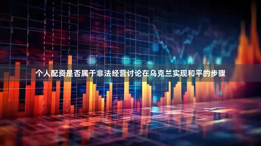 个人配资是否属于非法经营讨论在乌克兰实现和平的步骤