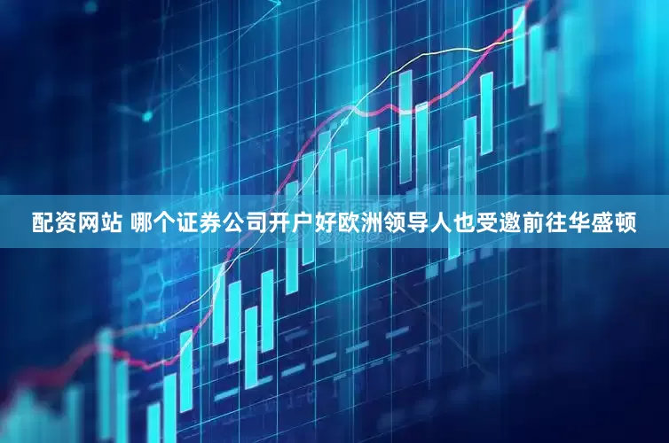 配资网站 哪个证券公司开户好欧洲领导人也受邀前往华盛顿